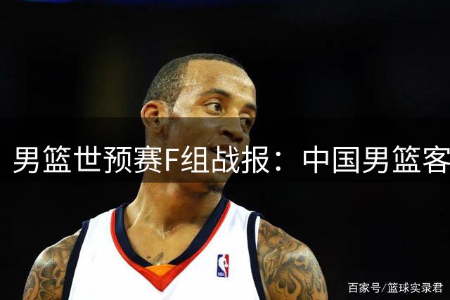 男篮世预赛F组战报：中国男篮客场大胜卡塔尔 连升两位跻身小组前三